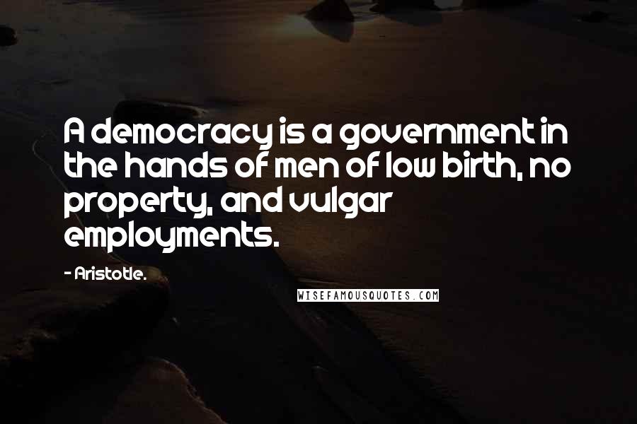 Aristotle. Quotes: A democracy is a government in the hands of men of low birth, no property, and vulgar employments.