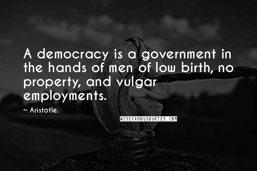 Aristotle. Quotes: A democracy is a government in the hands of men of low birth, no property, and vulgar employments.