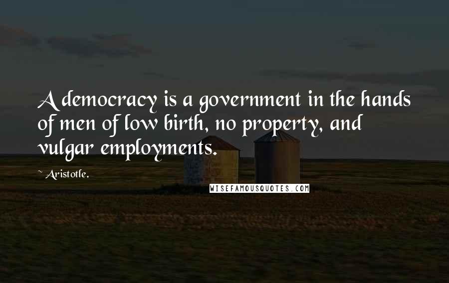 Aristotle. Quotes: A democracy is a government in the hands of men of low birth, no property, and vulgar employments.