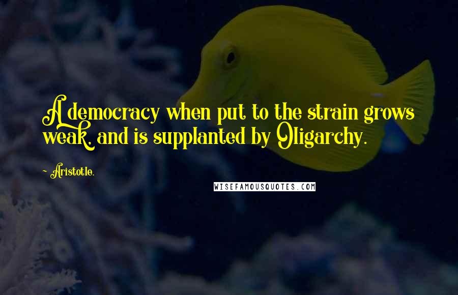 Aristotle. Quotes: A democracy when put to the strain grows weak, and is supplanted by Oligarchy.