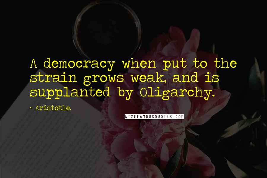 Aristotle. Quotes: A democracy when put to the strain grows weak, and is supplanted by Oligarchy.