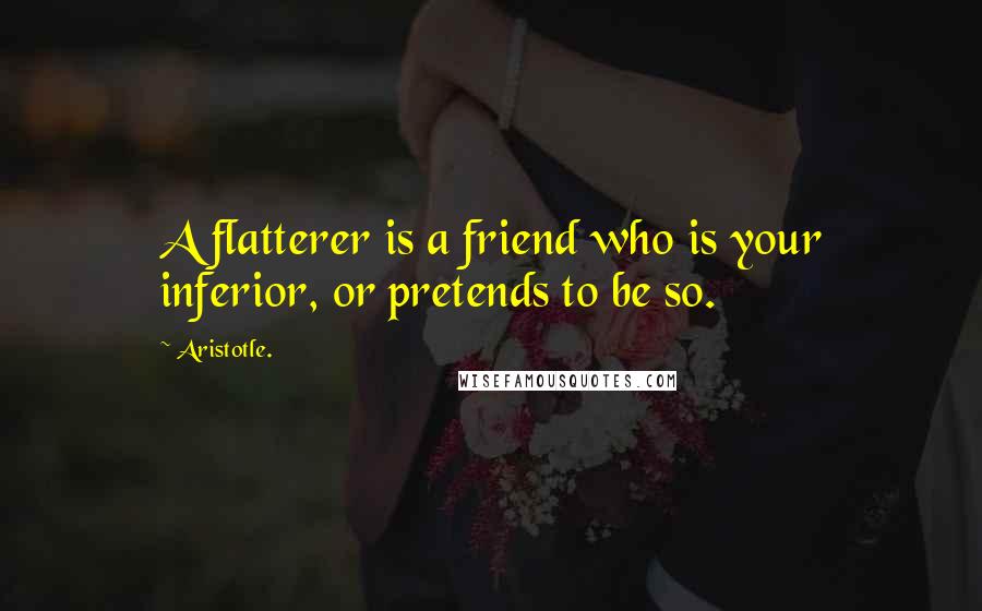 Aristotle. Quotes: A flatterer is a friend who is your inferior, or pretends to be so.