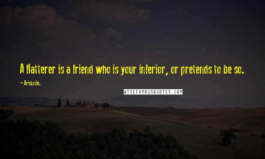 Aristotle. Quotes: A flatterer is a friend who is your inferior, or pretends to be so.