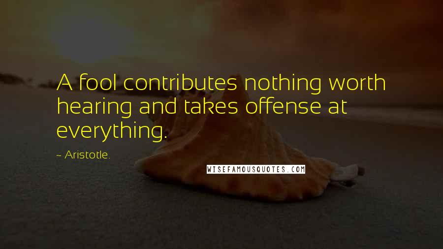 Aristotle. Quotes: A fool contributes nothing worth hearing and takes offense at everything.