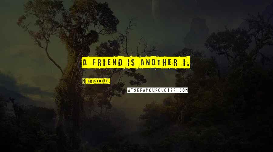 Aristotle. Quotes: A friend is another I.