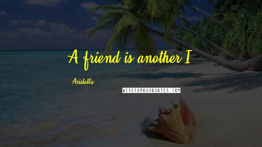 Aristotle. Quotes: A friend is another I.