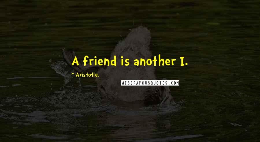 Aristotle. Quotes: A friend is another I.