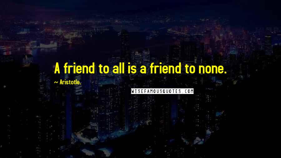 Aristotle. Quotes: A friend to all is a friend to none.