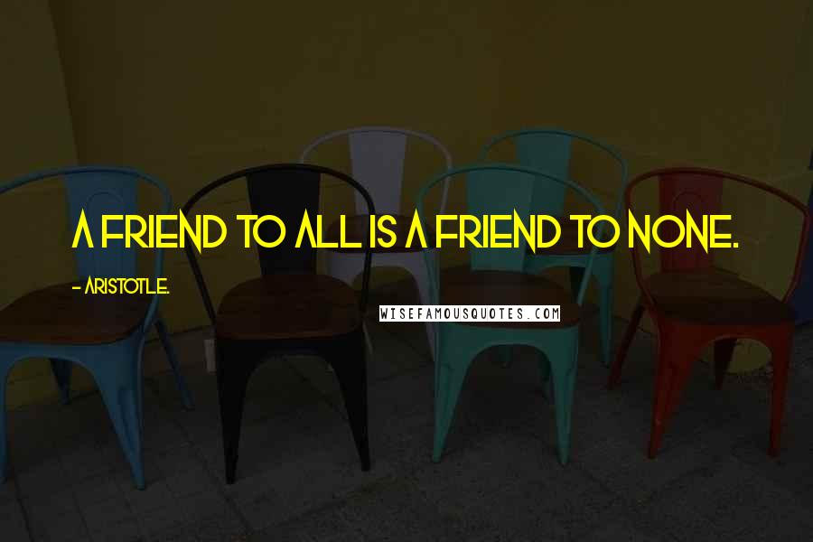 Aristotle. Quotes: A friend to all is a friend to none.