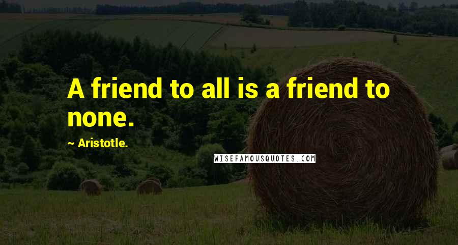 Aristotle. Quotes: A friend to all is a friend to none.