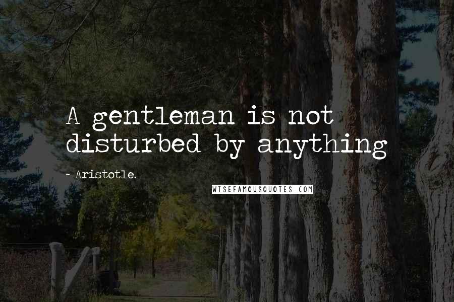 Aristotle. Quotes: A gentleman is not disturbed by anything