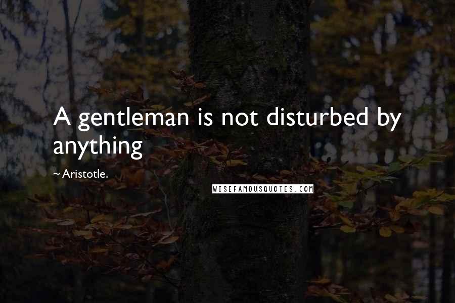 Aristotle. Quotes: A gentleman is not disturbed by anything