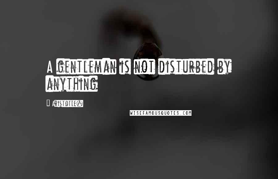 Aristotle. Quotes: A gentleman is not disturbed by anything