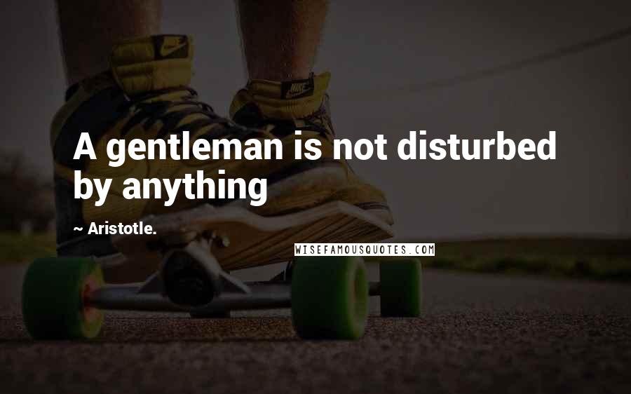 Aristotle. Quotes: A gentleman is not disturbed by anything