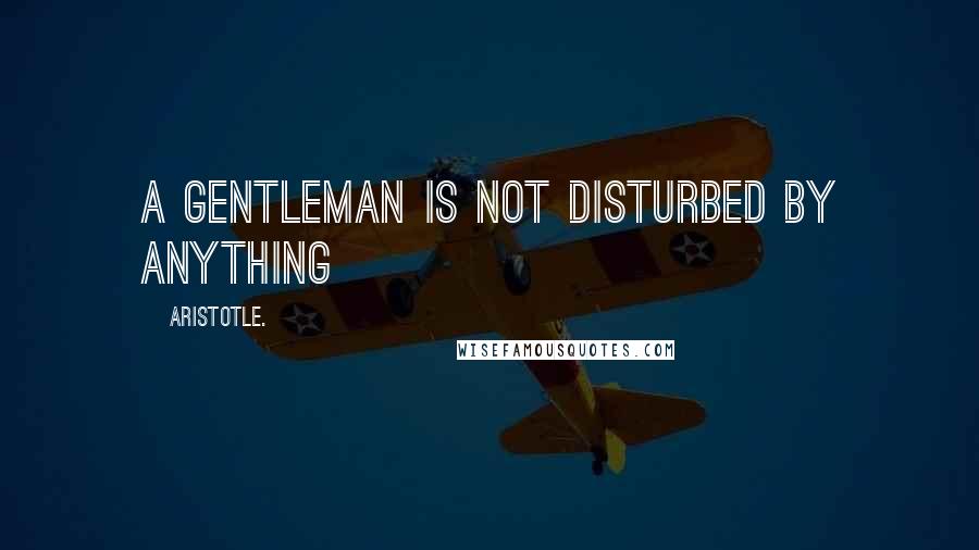 Aristotle. Quotes: A gentleman is not disturbed by anything