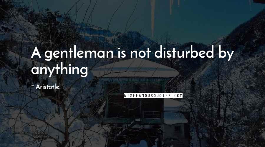 Aristotle. Quotes: A gentleman is not disturbed by anything