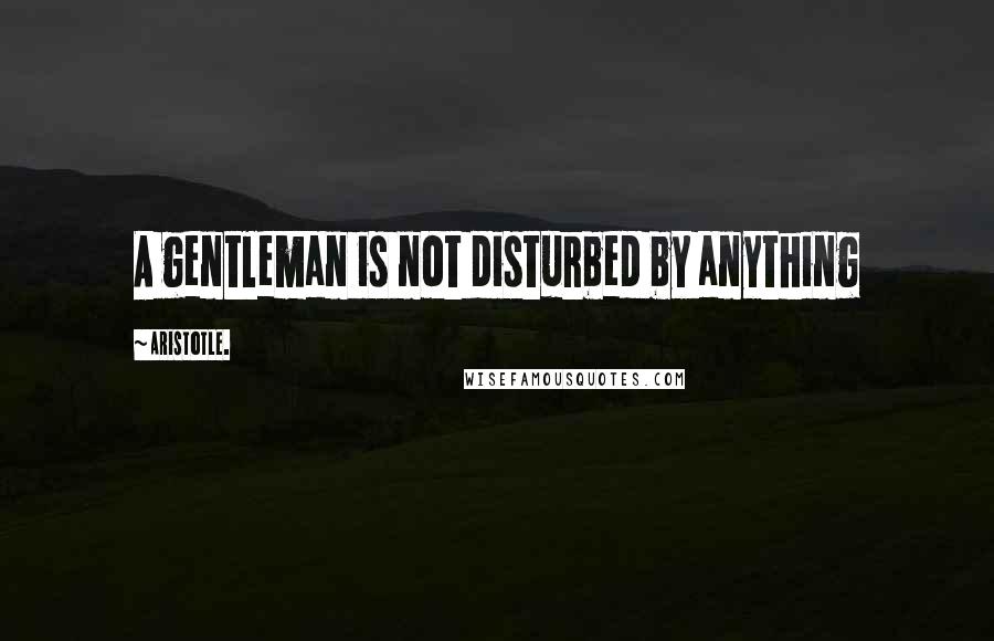 Aristotle. Quotes: A gentleman is not disturbed by anything