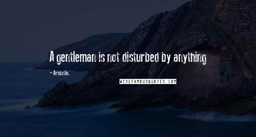 Aristotle. Quotes: A gentleman is not disturbed by anything