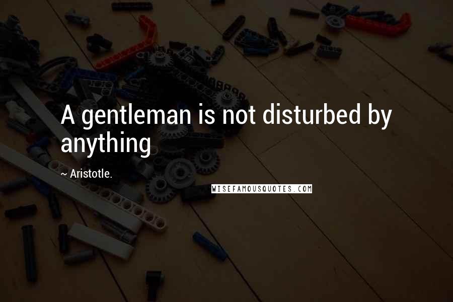 Aristotle. Quotes: A gentleman is not disturbed by anything
