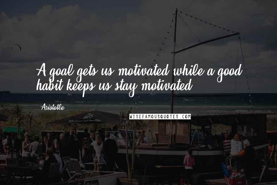 Aristotle. Quotes: A goal gets us motivated,while a good habit keeps us stay motivated.