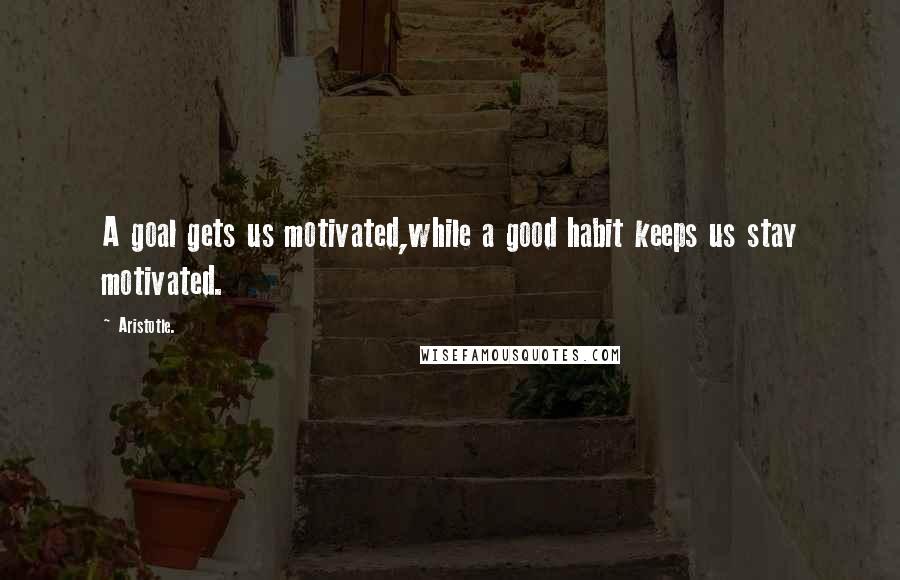 Aristotle. Quotes: A goal gets us motivated,while a good habit keeps us stay motivated.