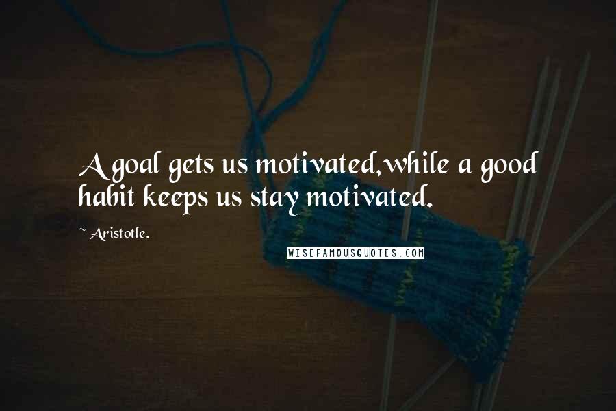 Aristotle. Quotes: A goal gets us motivated,while a good habit keeps us stay motivated.