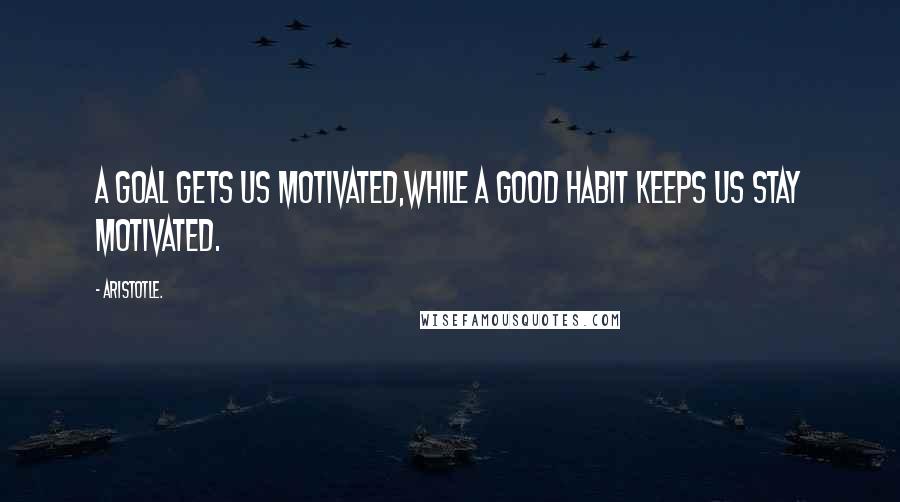 Aristotle. Quotes: A goal gets us motivated,while a good habit keeps us stay motivated.