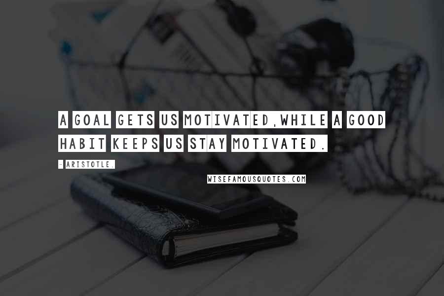 Aristotle. Quotes: A goal gets us motivated,while a good habit keeps us stay motivated.