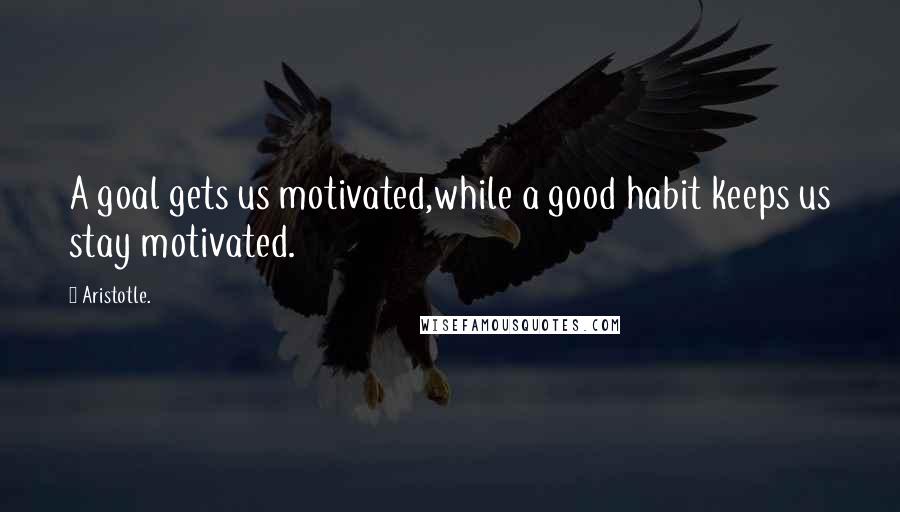 Aristotle. Quotes: A goal gets us motivated,while a good habit keeps us stay motivated.