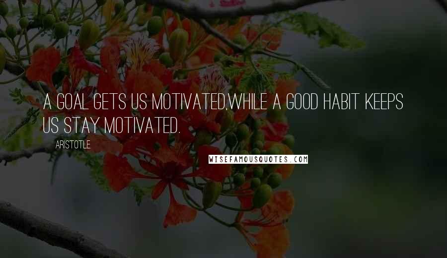 Aristotle. Quotes: A goal gets us motivated,while a good habit keeps us stay motivated.