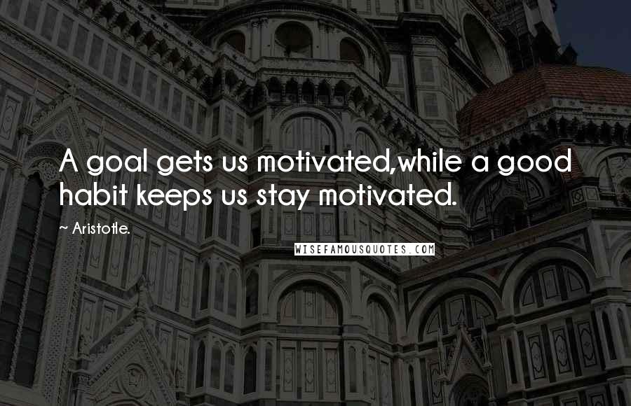 Aristotle. Quotes: A goal gets us motivated,while a good habit keeps us stay motivated.