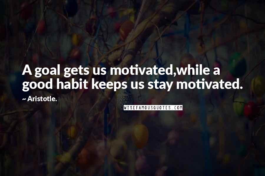 Aristotle. Quotes: A goal gets us motivated,while a good habit keeps us stay motivated.