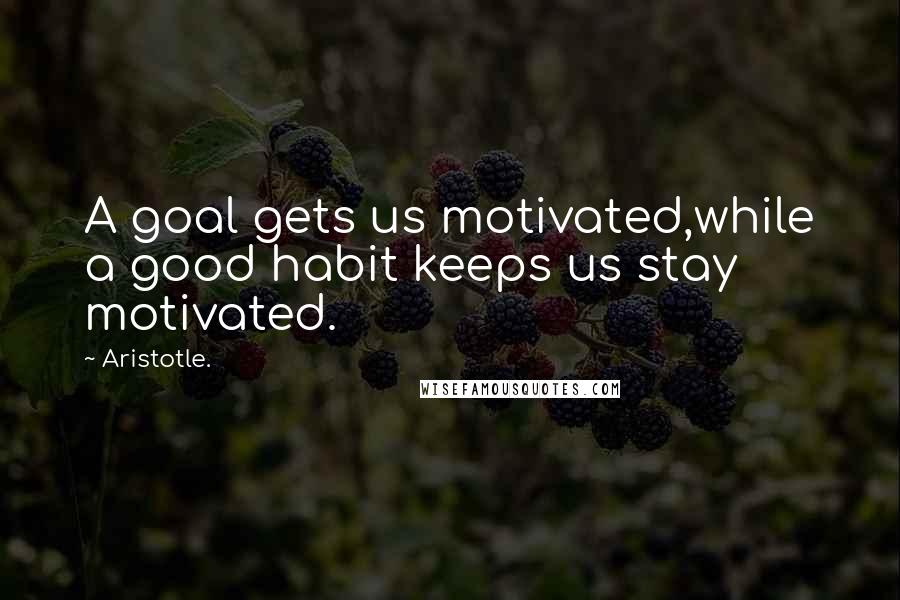 Aristotle. Quotes: A goal gets us motivated,while a good habit keeps us stay motivated.
