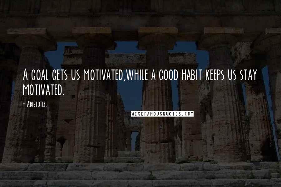 Aristotle. Quotes: A goal gets us motivated,while a good habit keeps us stay motivated.