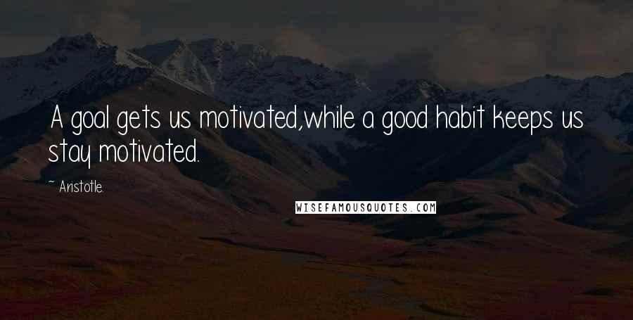 Aristotle. Quotes: A goal gets us motivated,while a good habit keeps us stay motivated.