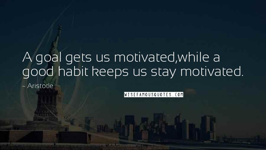 Aristotle. Quotes: A goal gets us motivated,while a good habit keeps us stay motivated.