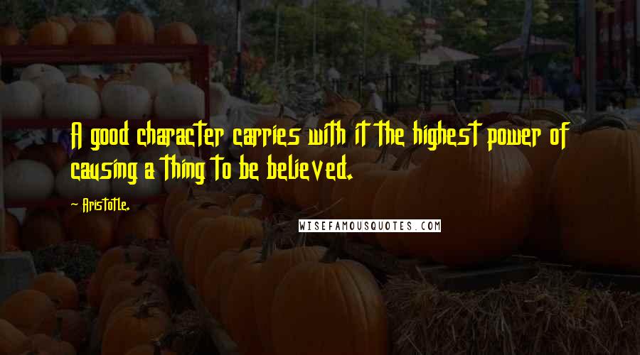 Aristotle. Quotes: A good character carries with it the highest power of causing a thing to be believed.