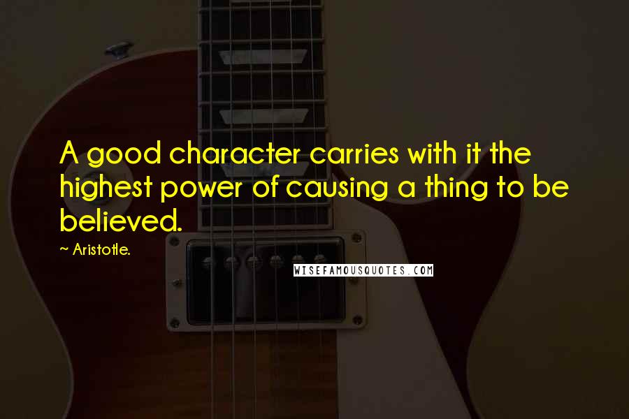 Aristotle. Quotes: A good character carries with it the highest power of causing a thing to be believed.