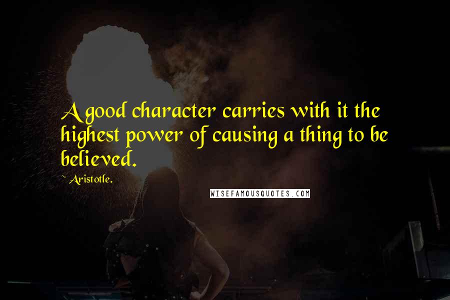 Aristotle. Quotes: A good character carries with it the highest power of causing a thing to be believed.