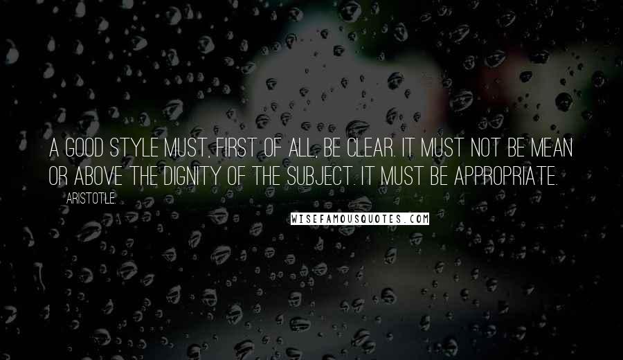 Aristotle. Quotes: A good style must, first of all, be clear. It must not be mean or above the dignity of the subject. It must be appropriate.