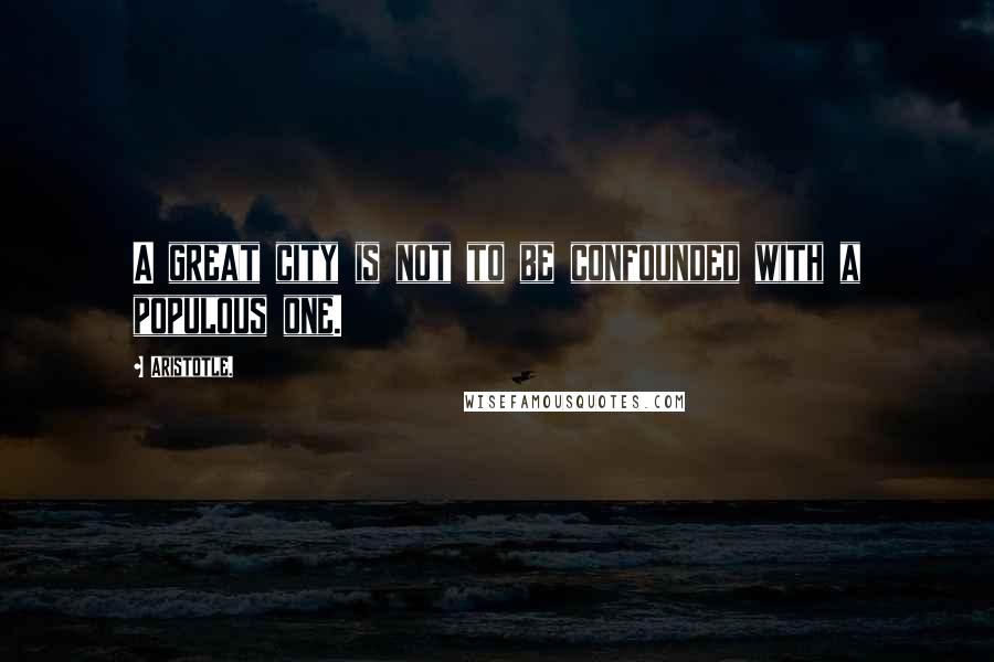 Aristotle. Quotes: A great city is not to be confounded with a populous one.