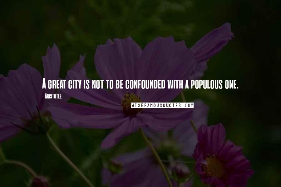 Aristotle. Quotes: A great city is not to be confounded with a populous one.