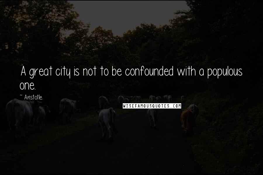 Aristotle. Quotes: A great city is not to be confounded with a populous one.