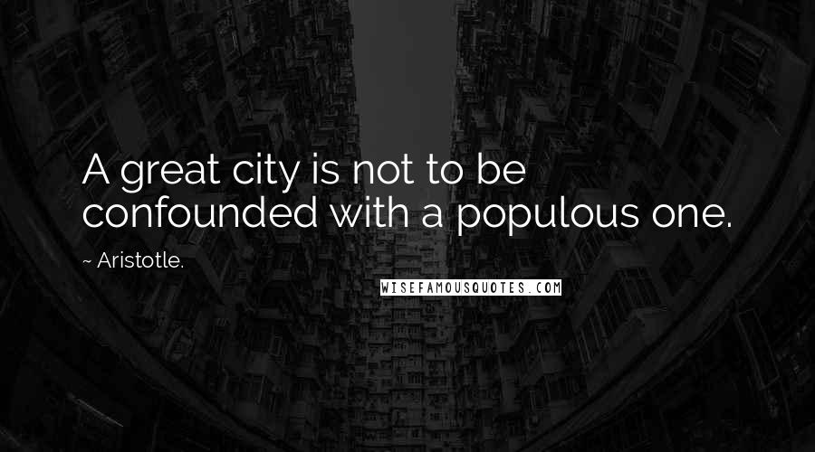 Aristotle. Quotes: A great city is not to be confounded with a populous one.