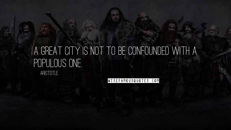 Aristotle. Quotes: A great city is not to be confounded with a populous one.