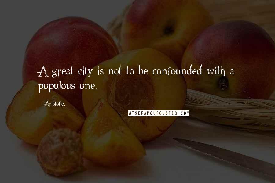 Aristotle. Quotes: A great city is not to be confounded with a populous one.