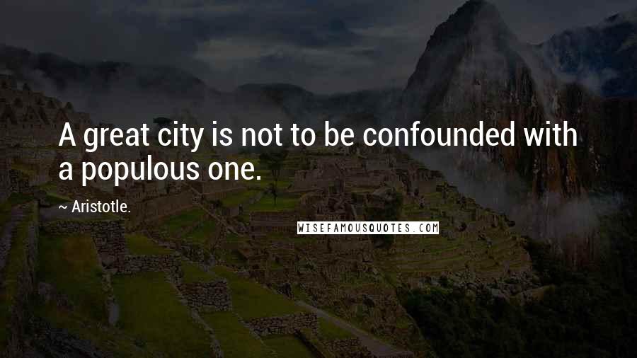 Aristotle. Quotes: A great city is not to be confounded with a populous one.