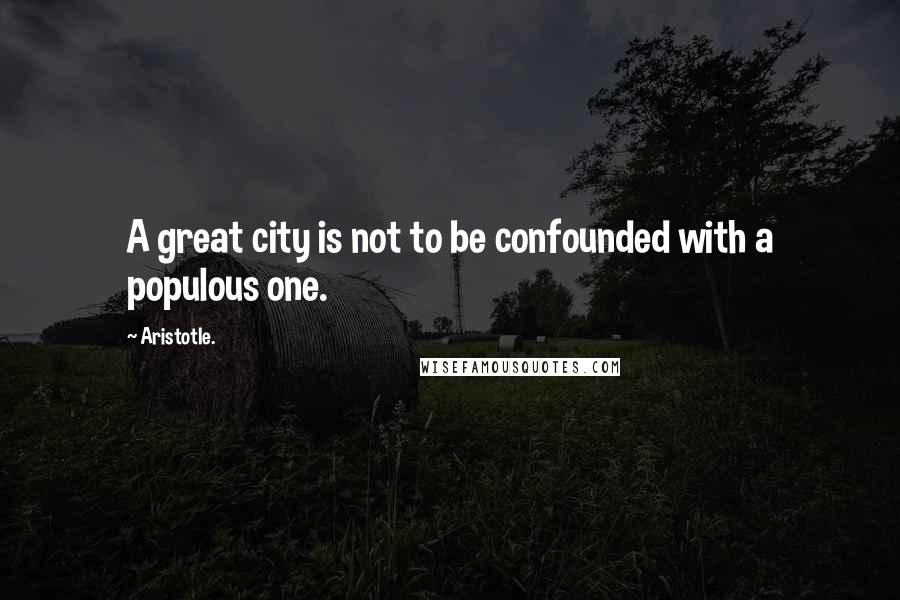 Aristotle. Quotes: A great city is not to be confounded with a populous one.