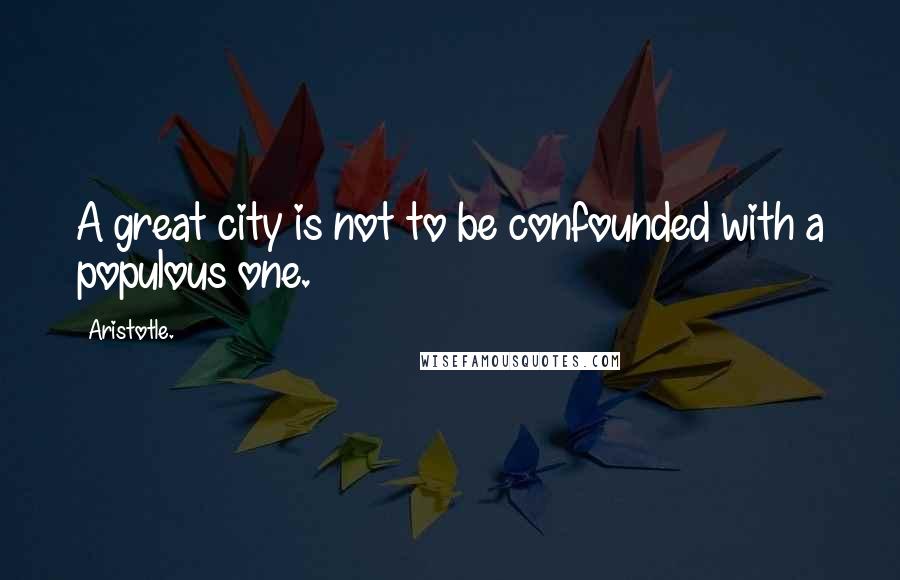 Aristotle. Quotes: A great city is not to be confounded with a populous one.