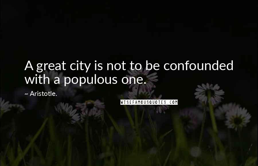 Aristotle. Quotes: A great city is not to be confounded with a populous one.